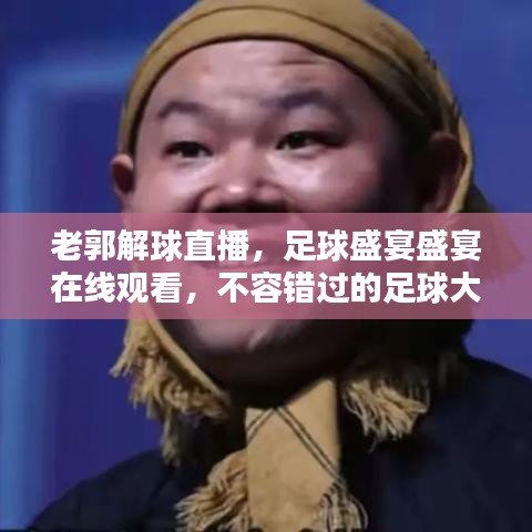 老郭解球直播,足球盛宴盛宴在線觀看,不容錯過的足球大戰(zhàn)!