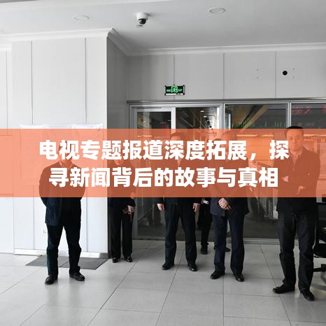 電視專題報道深度拓展,探尋新聞背后的故事與真相