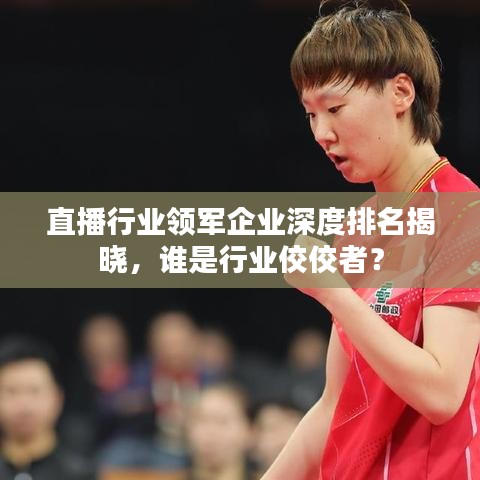 直播行業(yè)領(lǐng)軍企業(yè)深度排名揭曉,誰(shuí)是行業(yè)佼佼者?