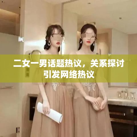 二女一男話題熱議,關系探討引發(fā)網絡熱議