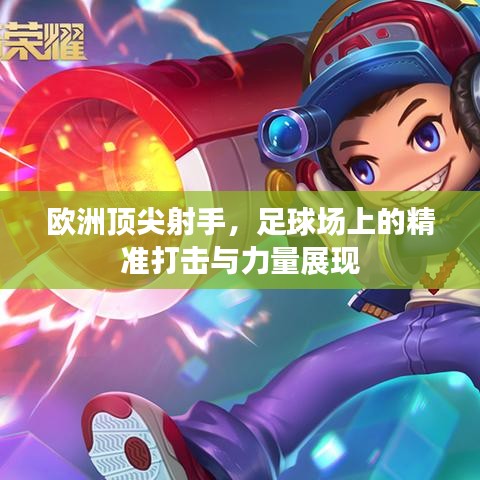 歐洲頂尖射手,足球場上的精準打擊與力量展現
