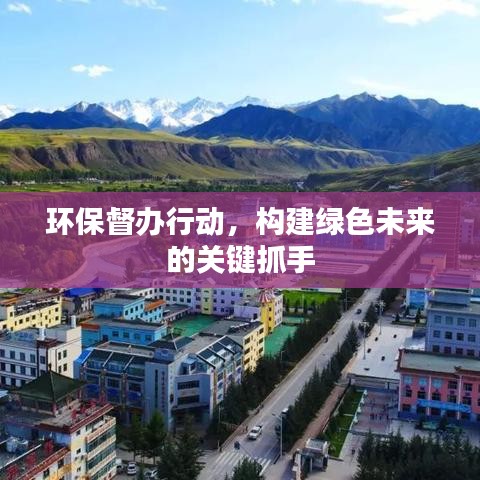 環保督辦行動,構建綠色未來的關鍵抓手