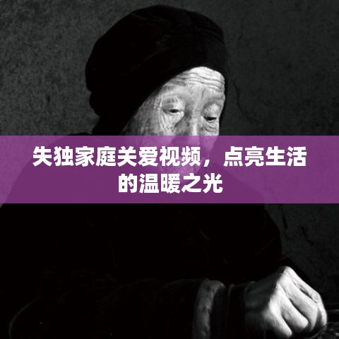 失獨家庭關愛視頻,點亮生活的溫暖之光