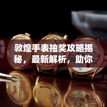 敦煌手表抽獎攻略揭秘,最新解析,助你贏大獎!