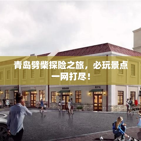 青島劈柴探險之旅,必玩景點一網打盡!