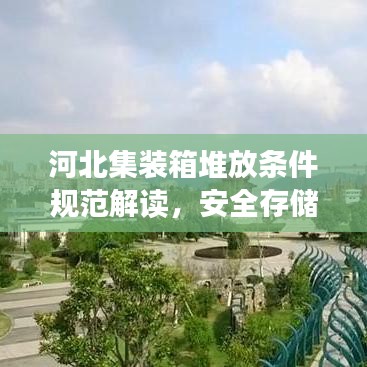 河北集裝箱堆放條件規(guī)范解讀,安全存儲(chǔ),高效利用