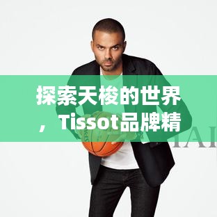 探索天梭的世界,Tissot品牌精彩一覽