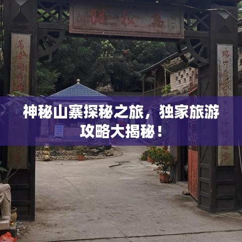 神秘山寨探秘之旅,獨(dú)家旅游攻略大揭秘!