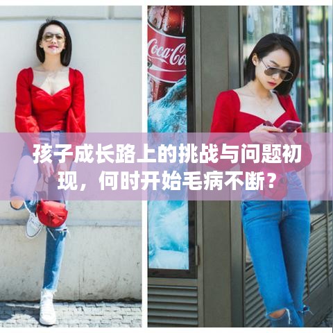 孩子成長(zhǎng)路上的挑戰(zhàn)與問(wèn)題初現(xiàn),何時(shí)開(kāi)始毛病不斷?