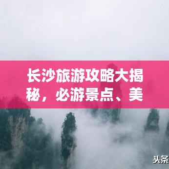 長沙旅游攻略大揭秘,必游景點、美食、住宿一網打盡!