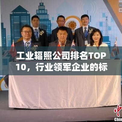 工業(yè)輻照公司排名TOP10，行業(yè)領(lǐng)軍企業(yè)的標(biāo)桿地位