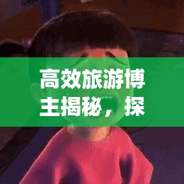 高效旅游博主揭秘,探索未知的旅行藝術之旅