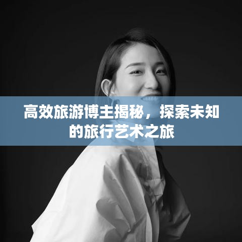 高效旅游博主揭秘,探索未知的旅行藝術之旅