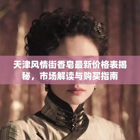 天津風情街香皂最新價格表揭秘，市場解讀與購買指南