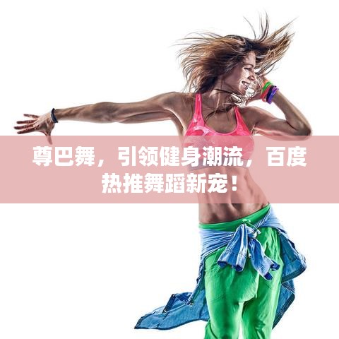 尊巴舞,引領(lǐng)健身潮流,百度熱推舞蹈新寵!