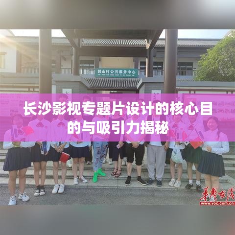 長(zhǎng)沙影視專題片設(shè)計(jì)的核心目的與吸引力揭秘
