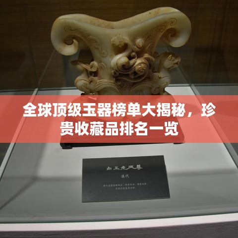 全球頂級玉器榜單大揭秘,珍貴收藏品排名一覽