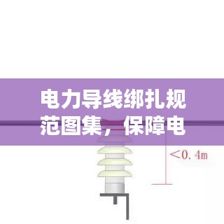 電力導(dǎo)線綁扎規(guī)范圖集，保障電力設(shè)施安全運(yùn)行的實(shí)用指南