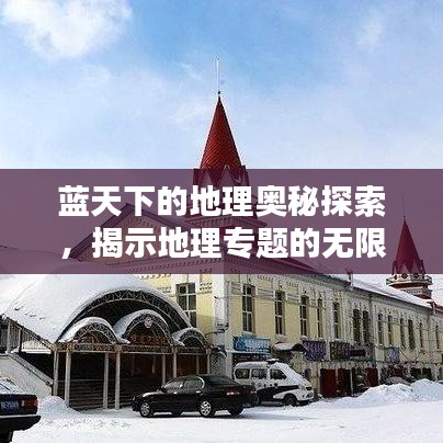 藍天下的地理奧秘探索，揭示地理專題的無限魅力