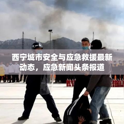 西寧城市安全與應急救援最新動態,應急新聞頭條報道