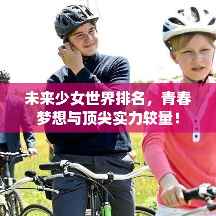 未來少女世界排名,青春夢(mèng)想與頂尖實(shí)力較量!