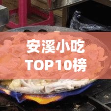 安溪小吃TOP10榜單揭曉,味蕾盛宴的獨特風味!