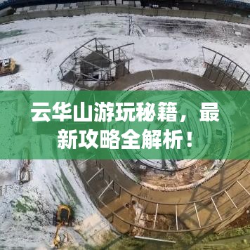云華山游玩秘籍，最新攻略全解析！