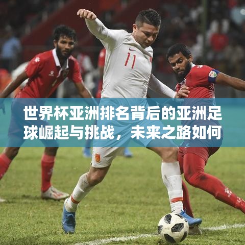 世界杯亞洲排名背后的亞洲足球崛起與挑戰,未來之路如何?