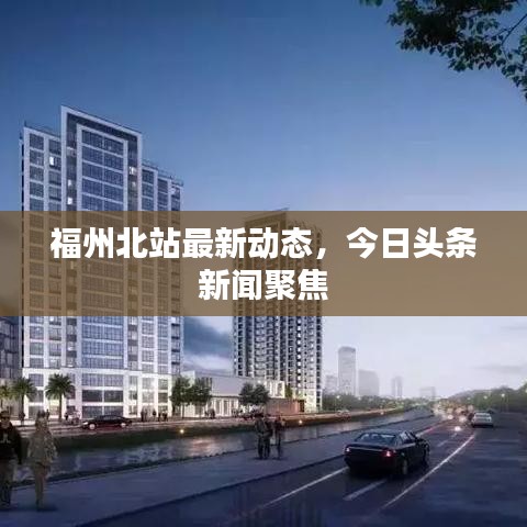 福州北站最新動(dòng)態(tài),今日頭條新聞聚焦
