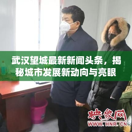 武漢望城最新新聞頭條,揭秘城市發(fā)展新動向與亮眼成就