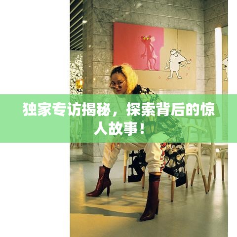 獨(dú)家專(zhuān)訪揭秘,探索背后的驚人故事!