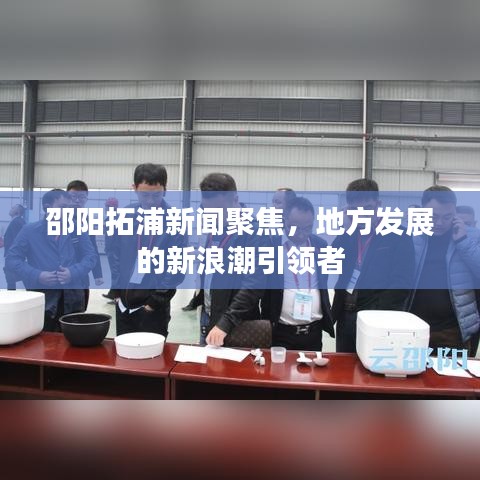 邵陽拓浦新聞聚焦，地方發展的新浪潮引領者