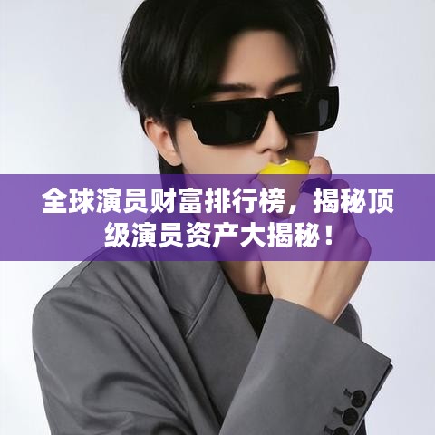 全球演員財富排行榜,揭秘頂級演員資產大揭秘!