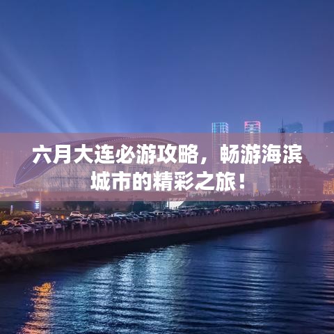 六月大連必游攻略,暢游海濱城市的精彩之旅!