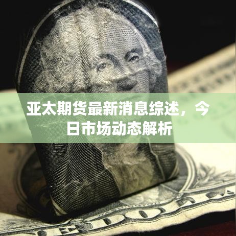 亞太期貨最新消息綜述，今日市場動態解析