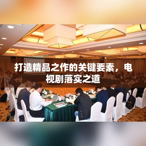 打造精品之作的關鍵要素,電視劇落實之道