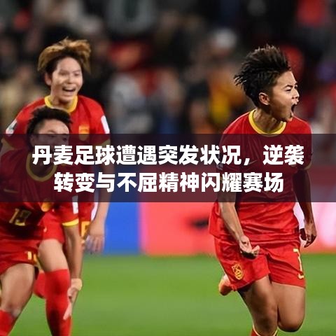 丹麥足球遭遇突發狀況,逆襲轉變與不屈精神閃耀賽場