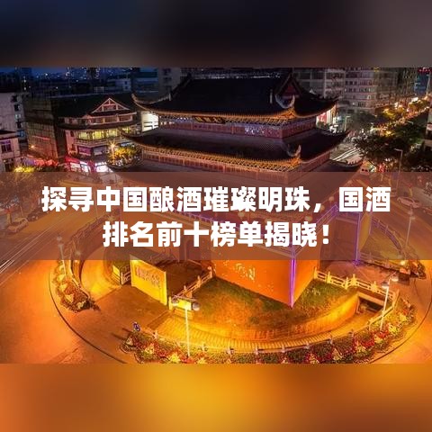探尋中國(guó)釀酒璀璨明珠,國(guó)酒排名前十榜單揭曉!